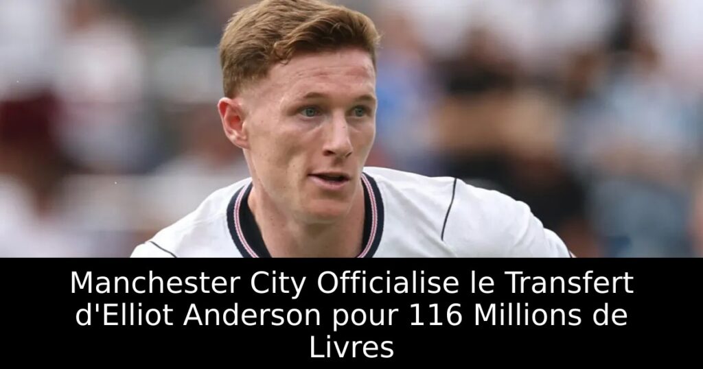Manchester City Officialise le Transfert d&rsquo;Elliot Anderson pour 116 Millions de Livres