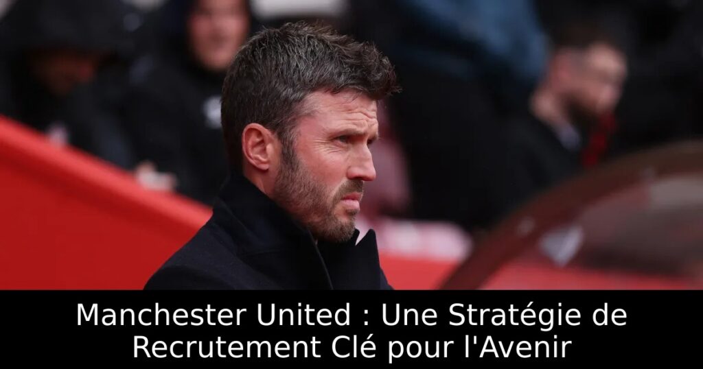 Manchester United : Une Stratégie de Recrutement Clé pour l&rsquo;Avenir
