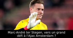 Marc-André ter Stegen, vers un grand défi à l&rsquo;Ajax Amsterdam ?
