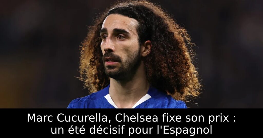 Marc Cucurella, Chelsea fixe son prix : un été décisif pour l&rsquo;Espagnol