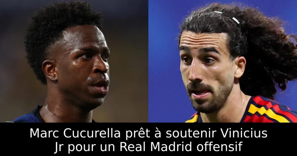 Marc Cucurella prêt à soutenir Vinicius Jr pour un Real Madrid offensif