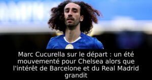 Marc Cucurella sur le départ : un été mouvementé pour Chelsea alors que l&rsquo;intérêt de Barcelone et du Real Madrid grandit