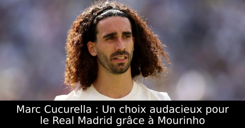 Marc Cucurella : Un choix audacieux pour le Real Madrid grâce à Mourinho