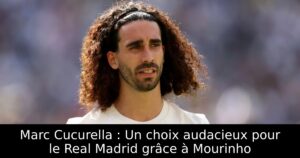 Marc Cucurella : Un choix audacieux pour le Real Madrid grâce à Mourinho