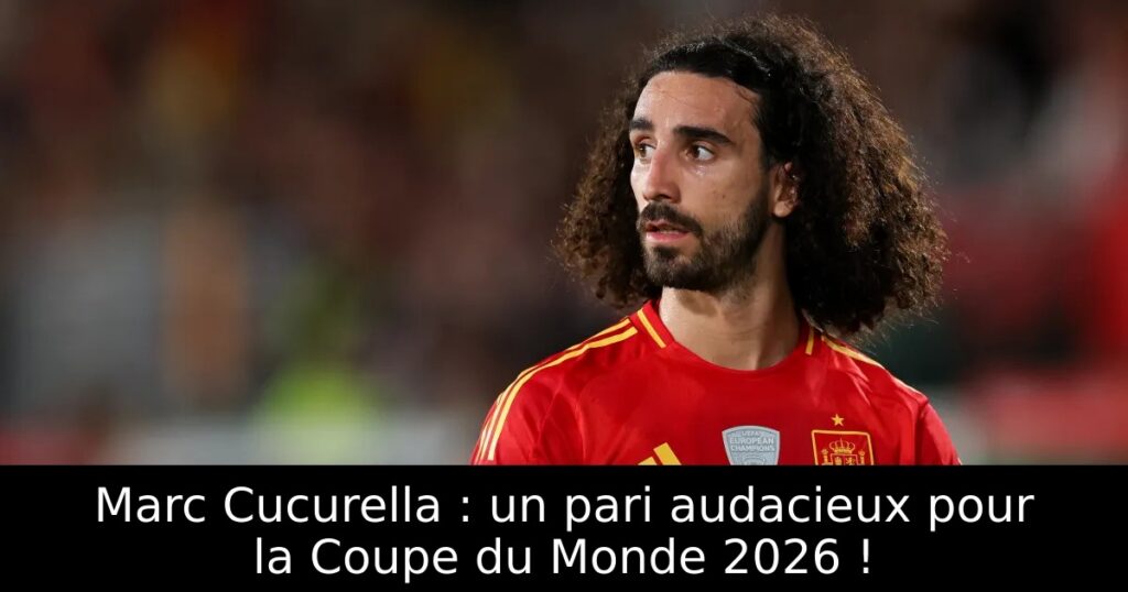 Marc Cucurella : un pari audacieux pour la Coupe du Monde 2026 !