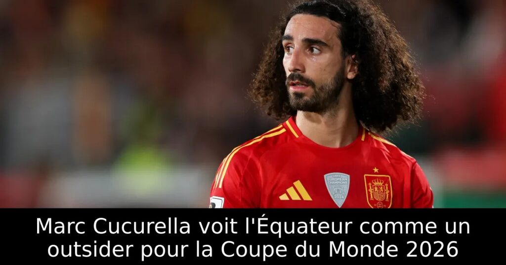 Marc Cucurella voit l&rsquo;Équateur comme un outsider pour la Coupe du Monde 2026