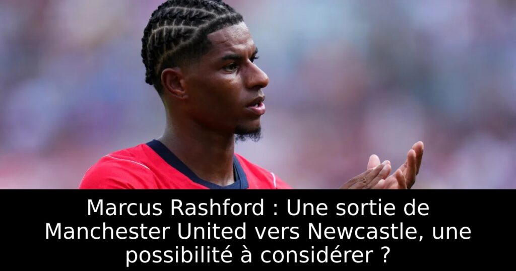 Marcus Rashford : Une sortie de Manchester United vers Newcastle, une possibilité à considérer ?