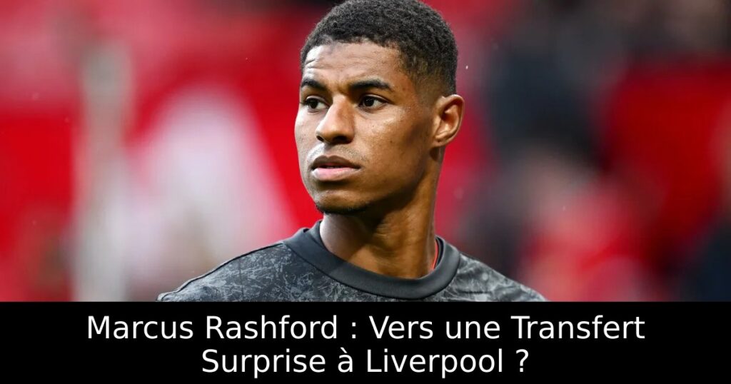 Marcus Rashford : Vers une Transfert Surprise à Liverpool ?