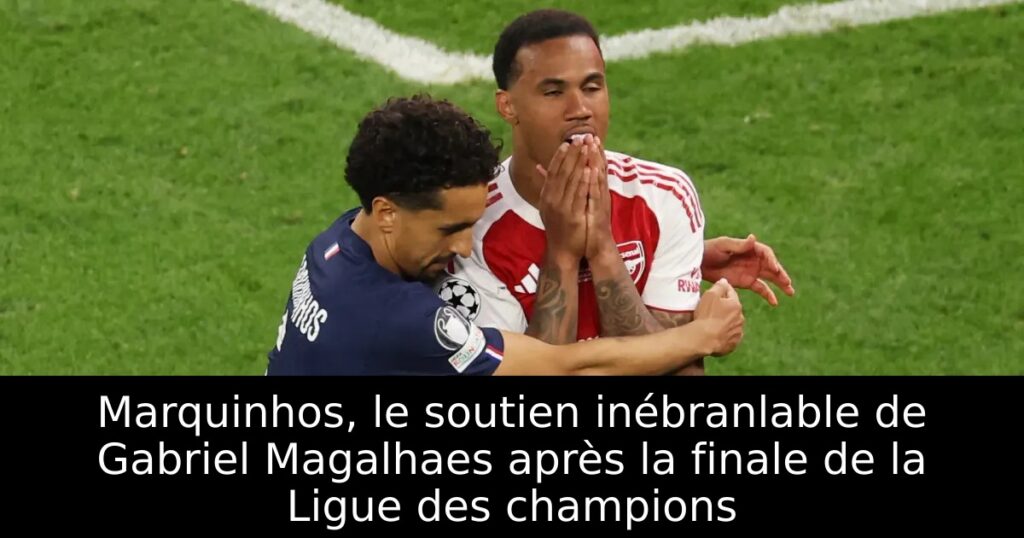 Marquinhos, le soutien inébranlable de Gabriel Magalhaes après la finale de la Ligue des champions
