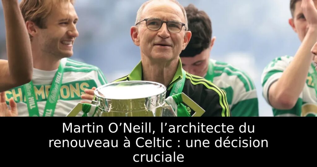 Martin O’Neill, l’architecte du renouveau à Celtic : une décision cruciale