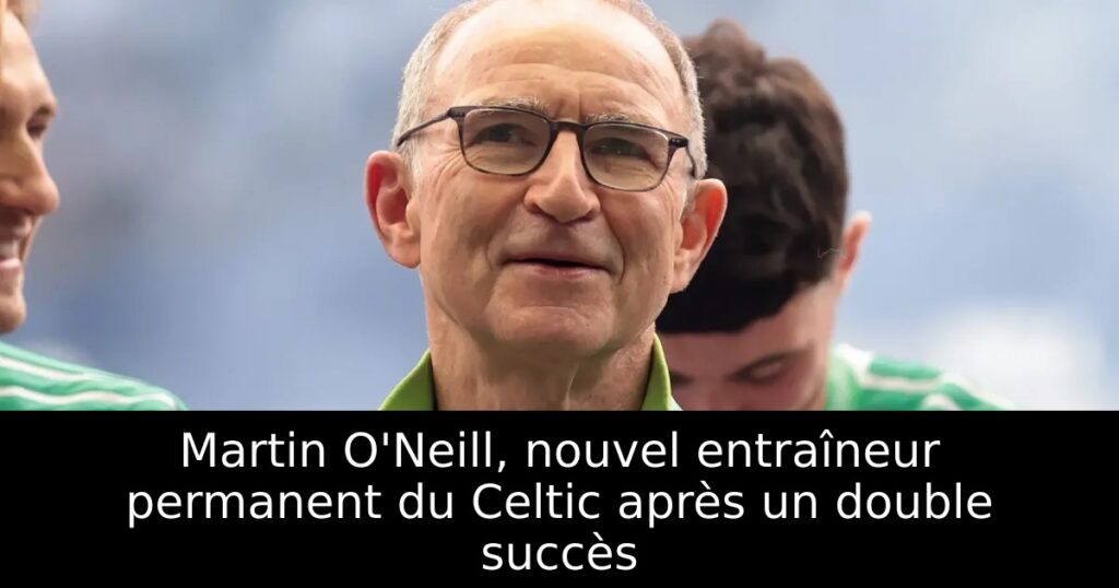 Martin O&rsquo;Neill, nouvel entraîneur permanent du Celtic après un double succès