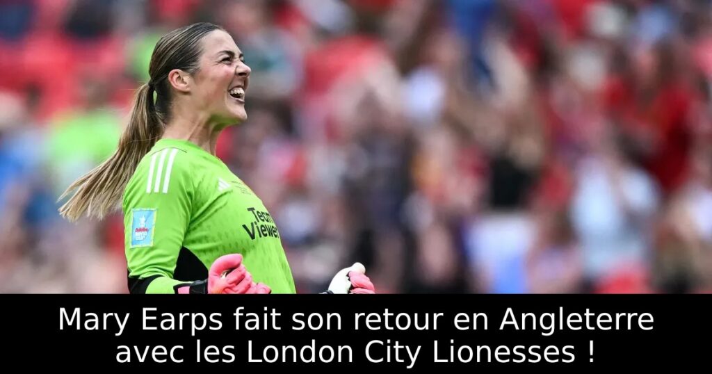 Mary Earps fait son retour en Angleterre avec les London City Lionesses !