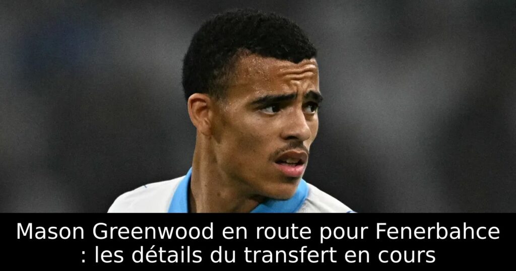 Mason Greenwood en route pour Fenerbahce : les détails du transfert en cours