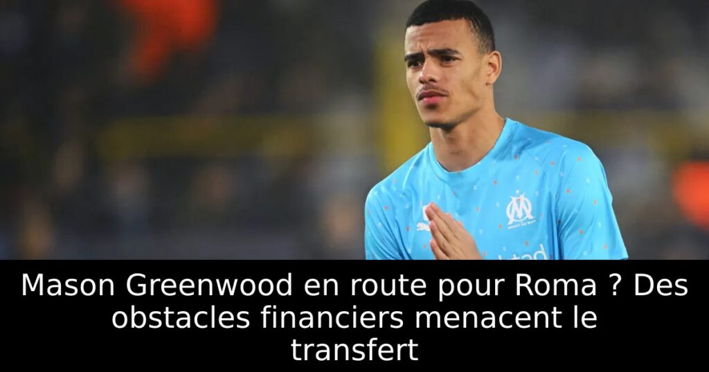 Mason Greenwood en route pour Roma ? Des obstacles financiers menacent le transfert