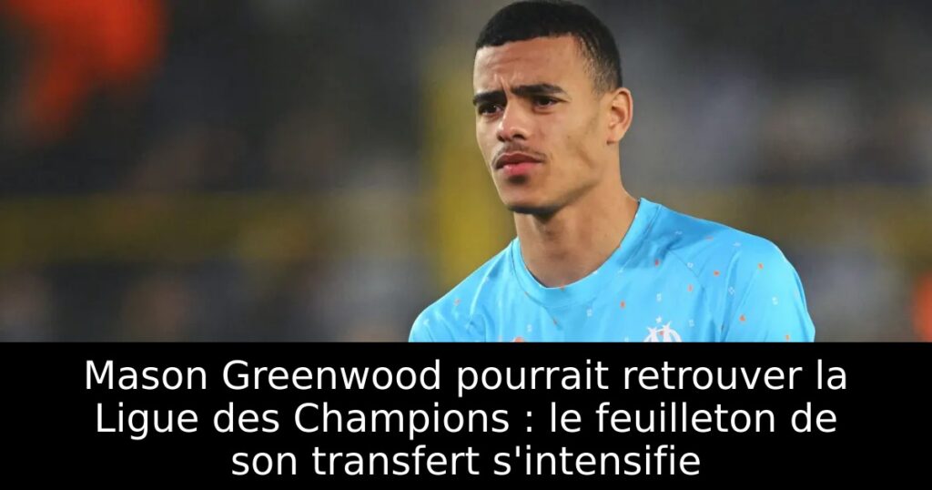 Mason Greenwood pourrait retrouver la Ligue des Champions : le feuilleton de son transfert s&rsquo;intensifie