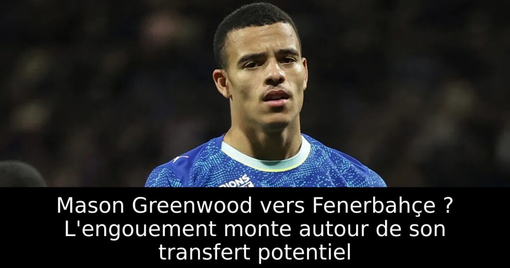 Mason Greenwood vers Fenerbahçe ? L&rsquo;engouement monte autour de son transfert potentiel