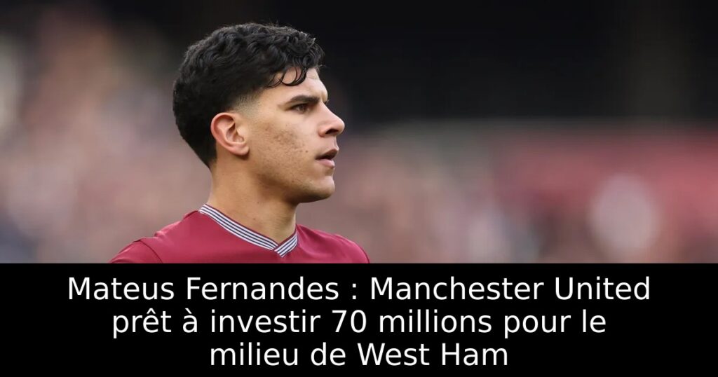 Mateus Fernandes : Manchester United prêt à investir 70 millions pour le milieu de West Ham