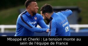 Mbappé et Cherki : La tension monte au sein de l&rsquo;équipe de France