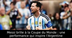 Messi brille à la Coupe du Monde : une performance qui inspire l&rsquo;Argentine