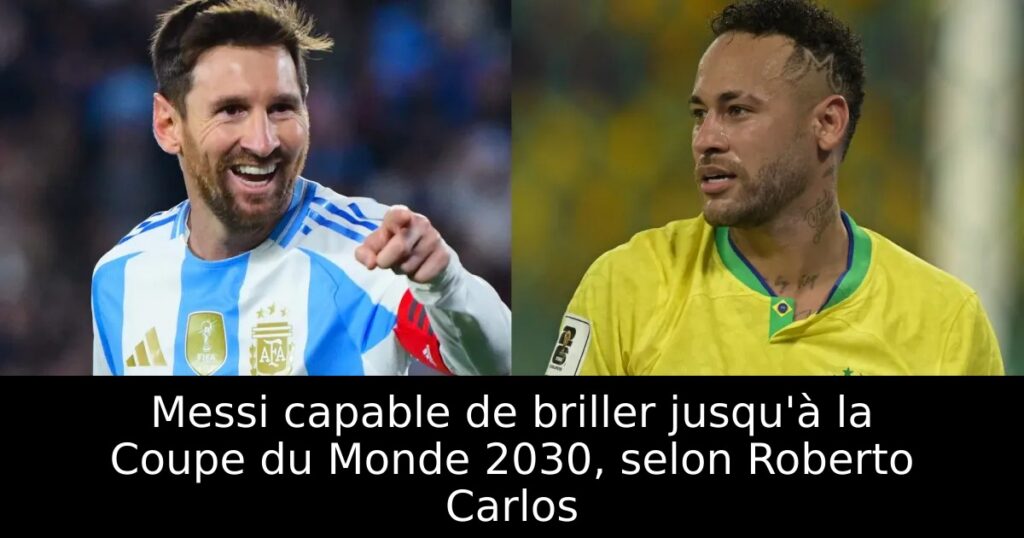Messi capable de briller jusqu&rsquo;à la Coupe du Monde 2030, selon Roberto Carlos
