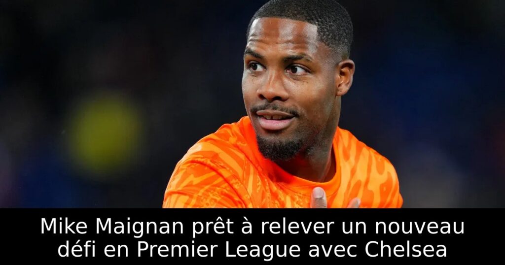 Mike Maignan prêt à relever un nouveau défi en Premier League avec Chelsea