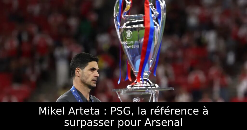 Mikel Arteta : PSG, la référence à surpasser pour Arsenal