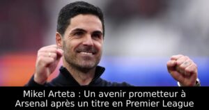 Mikel Arteta : Un avenir prometteur à Arsenal après un titre en Premier League