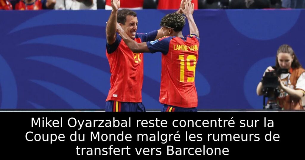 Mikel Oyarzabal reste concentré sur la Coupe du Monde malgré les rumeurs de transfert vers Barcelone