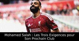 Mohamed Salah : Les Trois Exigences pour Son Prochain Club