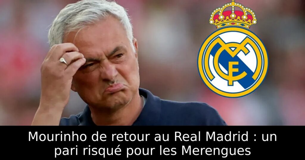 Mourinho de retour au Real Madrid : un pari risqué pour les Merengues