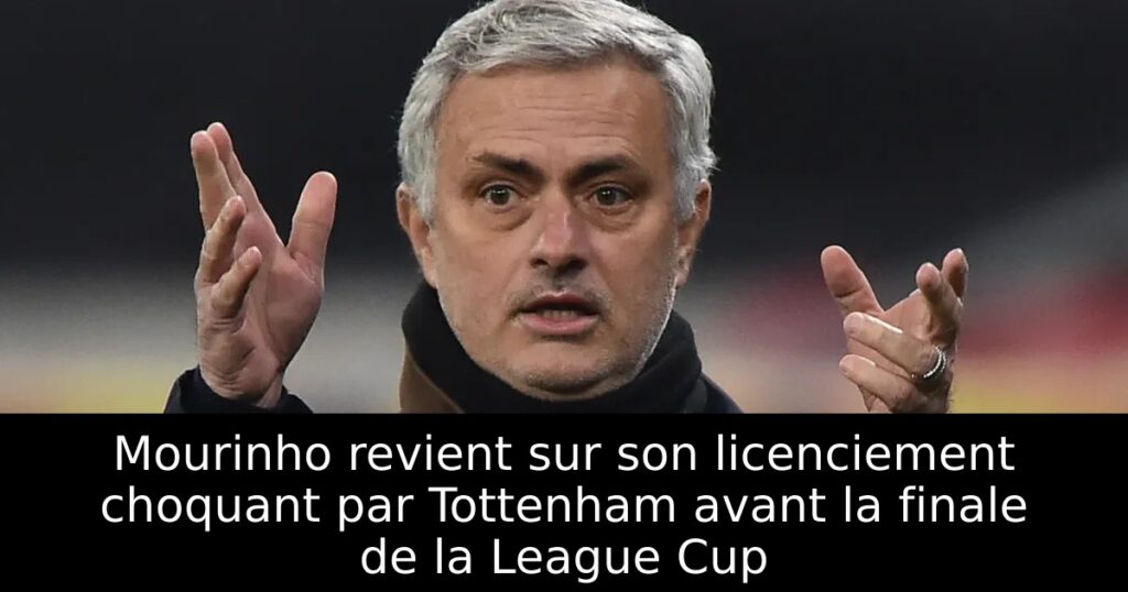 Mourinho revient sur son licenciement choquant par Tottenham avant la finale de la League Cup