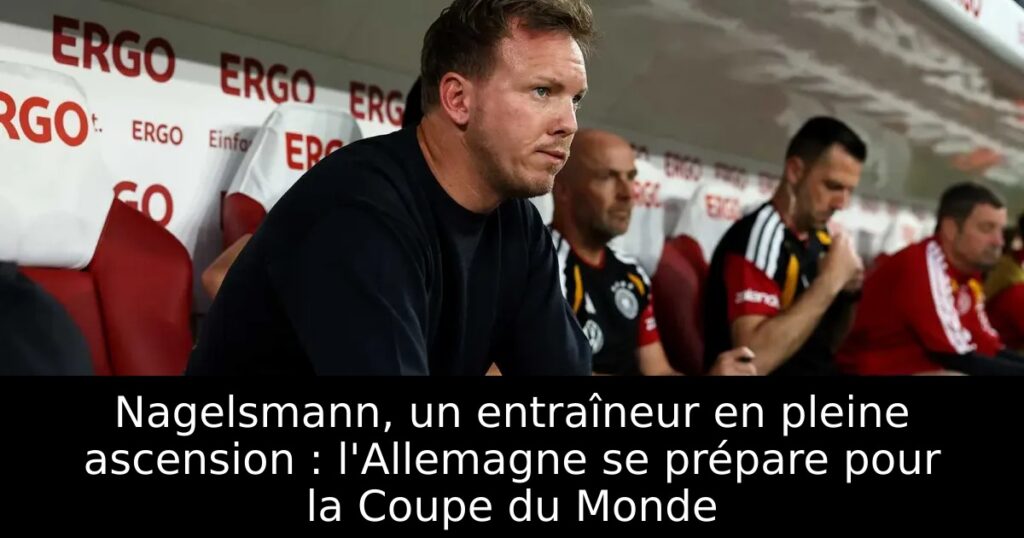 Nagelsmann, un entraîneur en pleine ascension : l&rsquo;Allemagne se prépare pour la Coupe du Monde