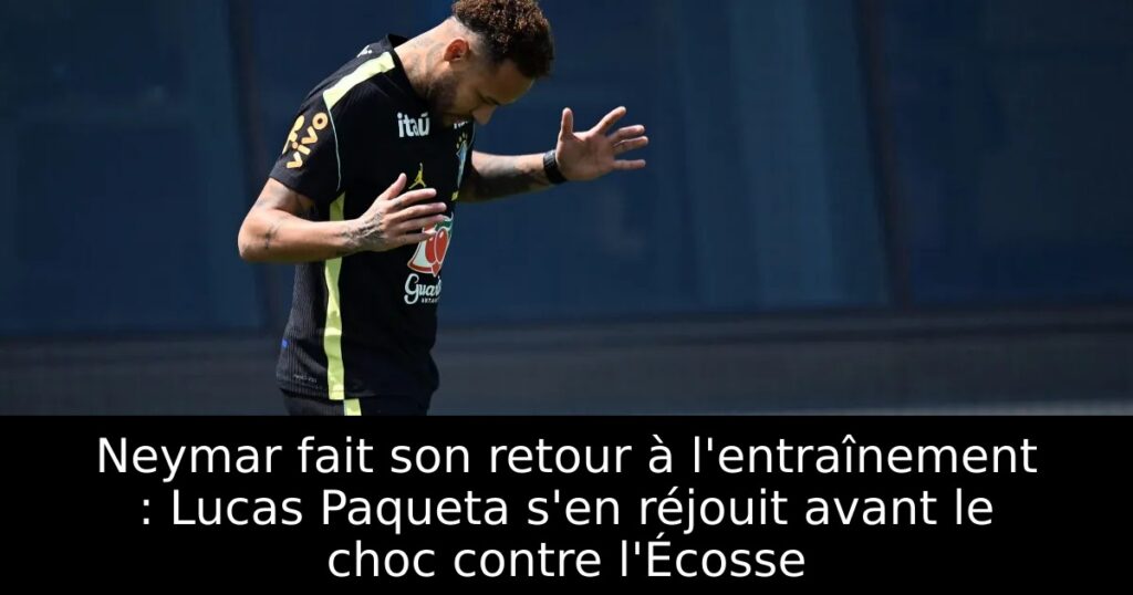 Neymar fait son retour à l&rsquo;entraînement : Lucas Paqueta s&rsquo;en réjouit avant le choc contre l&rsquo;Écosse
