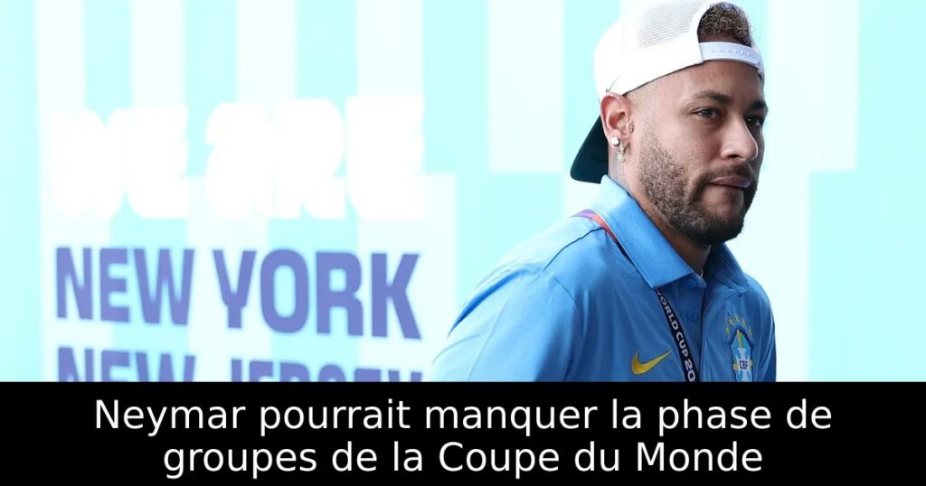 Neymar pourrait manquer la phase de groupes de la Coupe du Monde