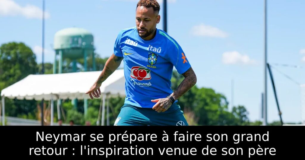 Neymar se prépare à faire son grand retour : l&rsquo;inspiration venue de son père