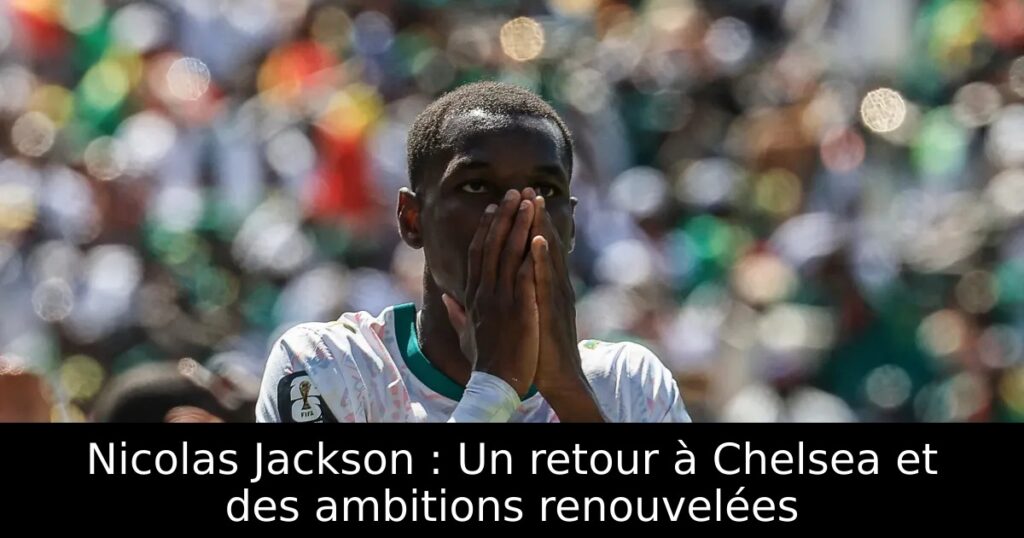 Nicolas Jackson : Un retour à Chelsea et des ambitions renouvelées
