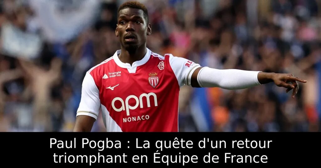 Paul Pogba : La quête d&rsquo;un retour triomphant en Équipe de France
