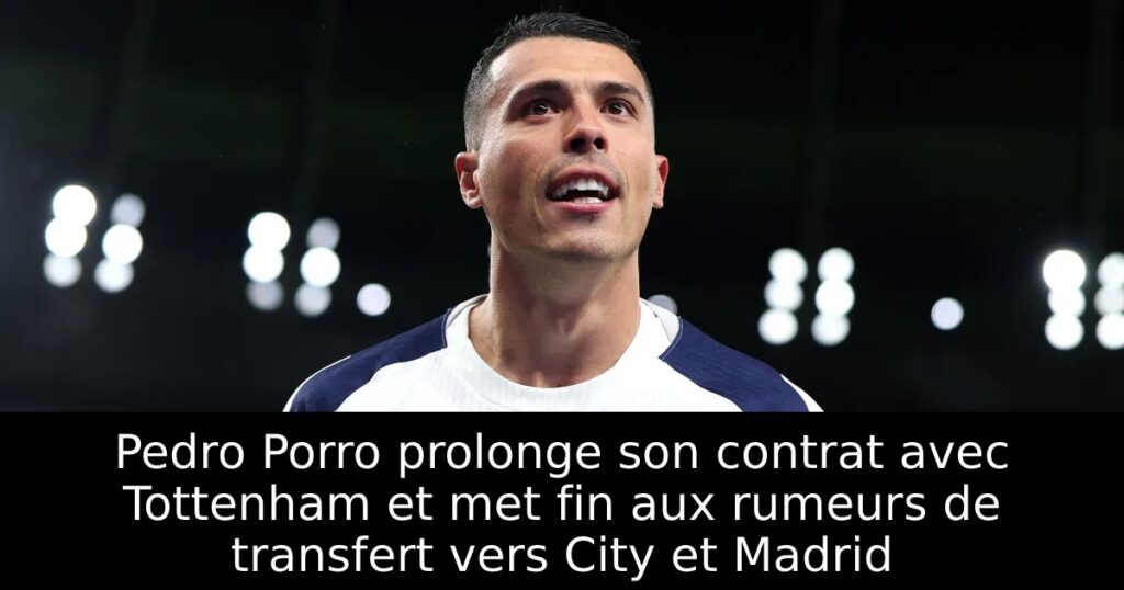 Pedro Porro prolonge son contrat avec Tottenham et met fin aux rumeurs de transfert vers City et Madrid
