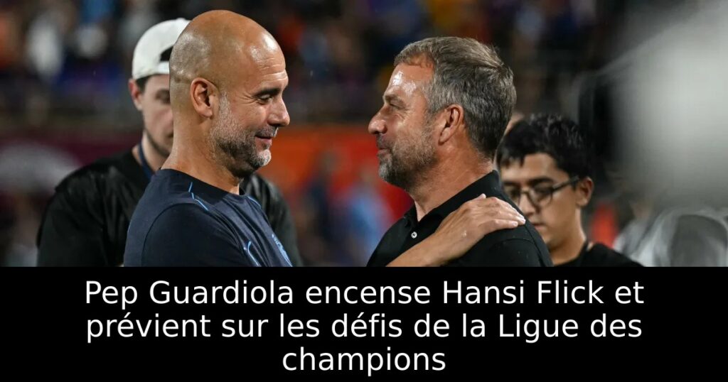 Pep Guardiola encense Hansi Flick et prévient sur les défis de la Ligue des champions