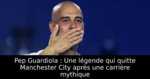 Pep Guardiola : Une légende qui quitte Manchester City après une carrière mythique