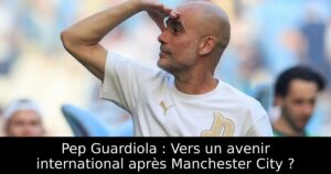Pep Guardiola : Vers un avenir international après Manchester City ?