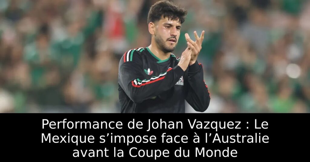 Performance de Johan Vazquez : Le Mexique s’impose face à l’Australie avant la Coupe du Monde