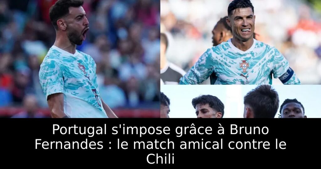 Portugal s&rsquo;impose grâce à Bruno Fernandes : le match amical contre le Chili