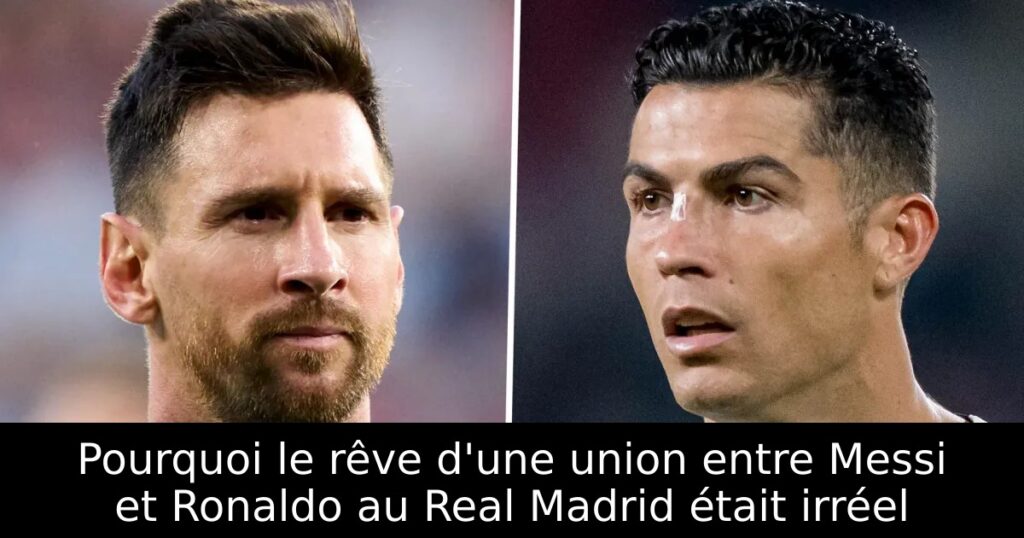 Pourquoi le rêve d&rsquo;une union entre Messi et Ronaldo au Real Madrid était irréel