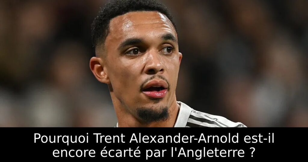 Pourquoi Trent Alexander-Arnold est-il encore écarté par l&rsquo;Angleterre ?