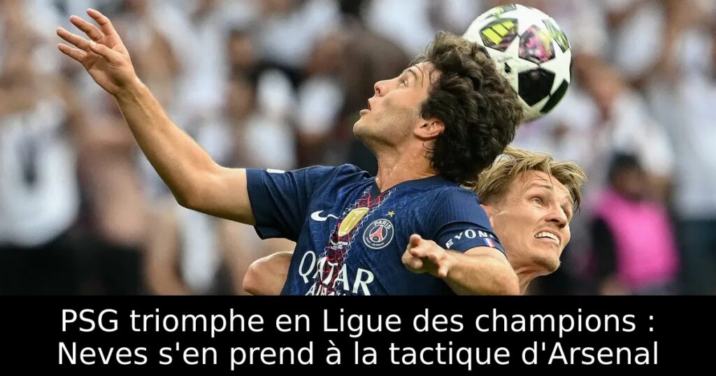 PSG triomphe en Ligue des champions : Neves s&rsquo;en prend à la tactique d&rsquo;Arsenal