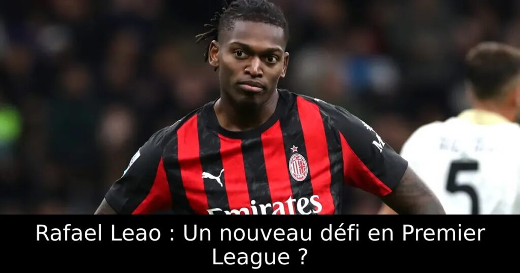 Rafael Leao : Un nouveau défi en Premier League ?