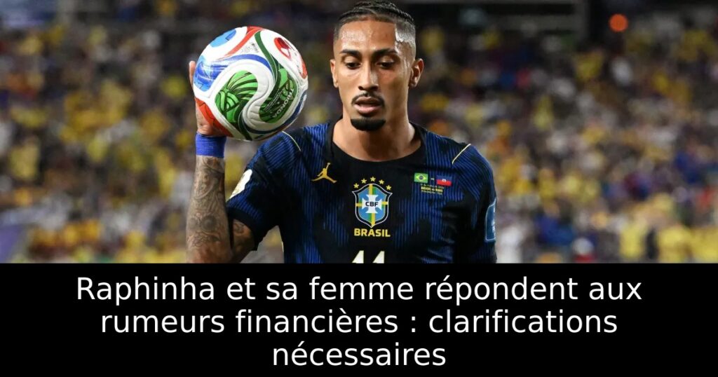 Raphinha et sa femme répondent aux rumeurs financières : clarifications nécessaires