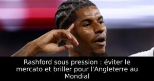 Rashford sous pression : éviter le mercato et briller pour l&rsquo;Angleterre au Mondial