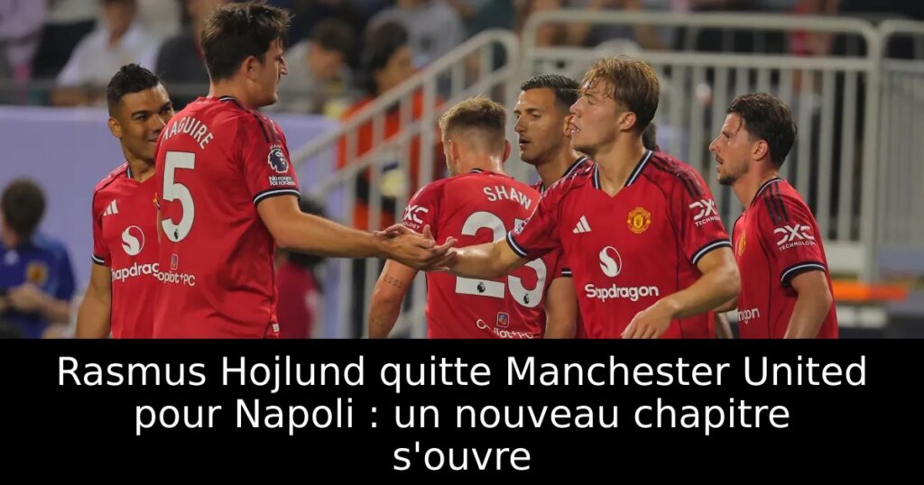 Rasmus Hojlund quitte Manchester United pour Napoli : un nouveau chapitre s&rsquo;ouvre